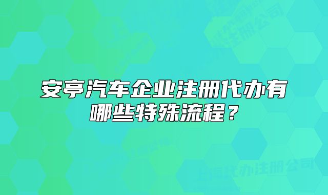 安亭汽車企業(yè)注冊代辦有哪些特殊流程？