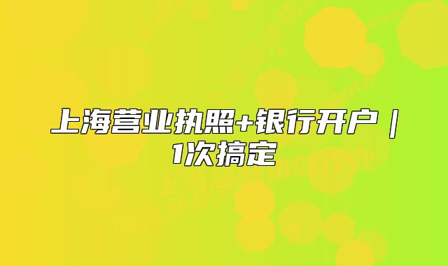 上海營業(yè)執(zhí)照+銀行開戶｜1次搞定
