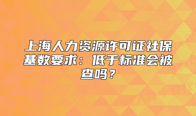 上海人力資源許可證社?；鶖?shù)要求：低于標準會被查嗎？