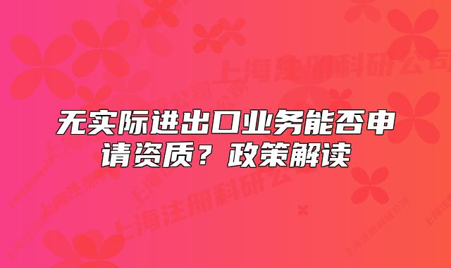 無實際進出口業(yè)務(wù)能否申請資質(zhì)？政策解讀