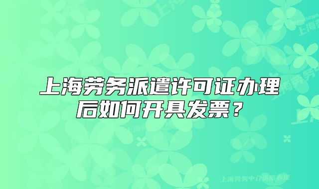上海勞務派遣許可證辦理后如何開具發(fā)票？
