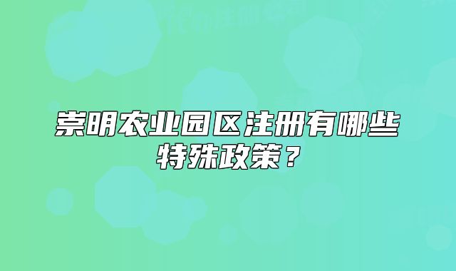 崇明農(nóng)業(yè)園區(qū)注冊(cè)有哪些特殊政策？
