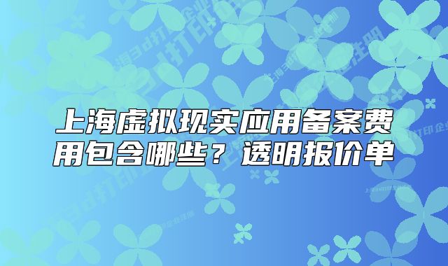 上海虛擬現(xiàn)實(shí)應(yīng)用備案費(fèi)用包含哪些？透明報(bào)價(jià)單
