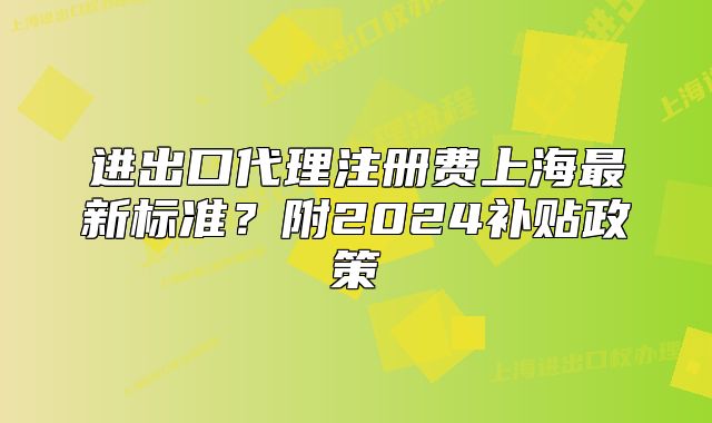 進(jìn)出口代理注冊費上海最新標(biāo)準(zhǔn)？附2024補貼政策