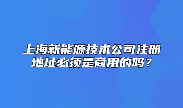 上海新能源技術公司注冊地址必須是商用的嗎？