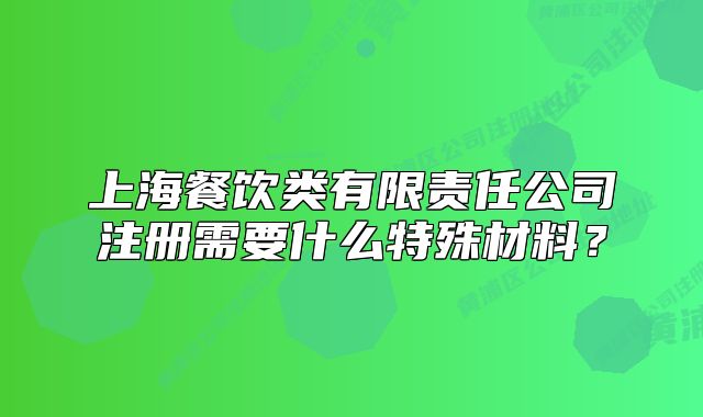 上海餐飲類有限責(zé)任公司注冊(cè)需要什么特殊材料？