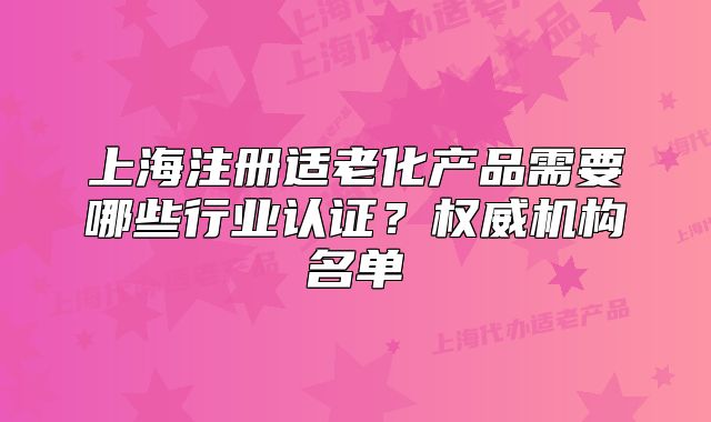 上海注冊適老化產(chǎn)品需要哪些行業(yè)認(rèn)證？權(quán)威機(jī)構(gòu)名單