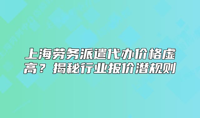 上海勞務(wù)派遣代辦價格虛高？揭秘行業(yè)報價潛規(guī)則