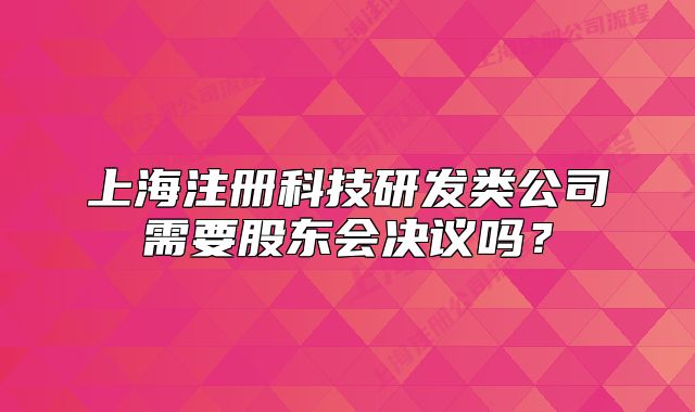上海注冊科技研發(fā)類公司需要股東會決議嗎？