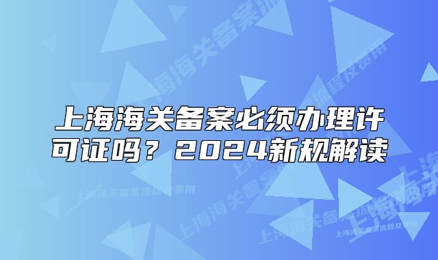 上海海關(guān)備案必須辦理許可證嗎？2024新規(guī)解讀