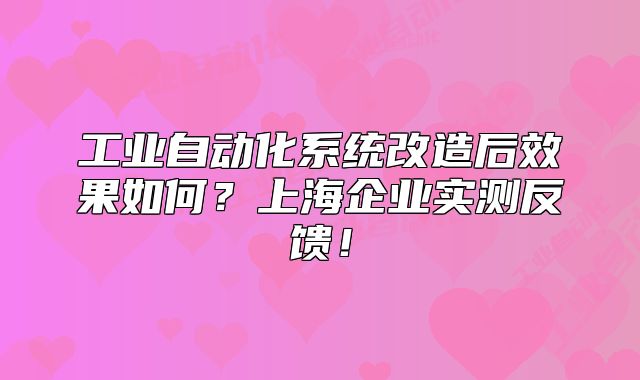 工業(yè)自動(dòng)化系統(tǒng)改造后效果如何？上海企業(yè)實(shí)測(cè)反饋！