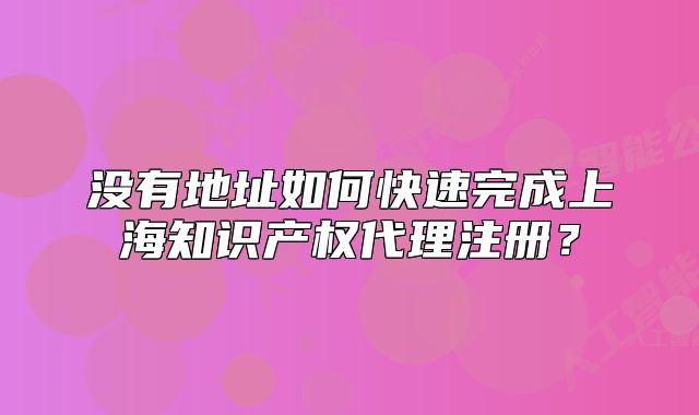 沒有地址如何快速完成上海知識產(chǎn)權(quán)代理注冊？