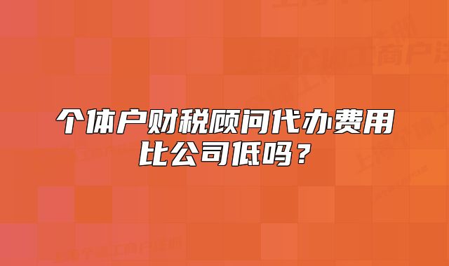 個(gè)體戶財(cái)稅顧問代辦費(fèi)用比公司低嗎？