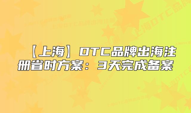 【上海】DTC品牌出海注冊省時方案：3天完成備案
