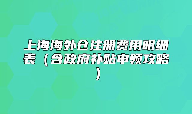 上海海外倉注冊費用明細(xì)表（含政府補貼申領(lǐng)攻略）