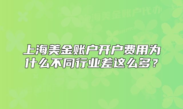 上海美金賬戶開(kāi)戶費(fèi)用為什么不同行業(yè)差這么多？