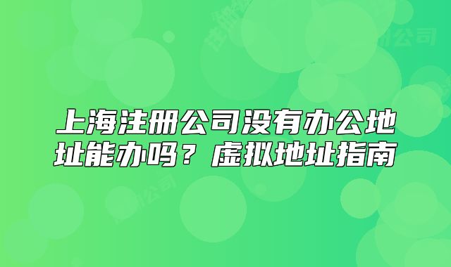 上海注冊公司沒有辦公地址能辦嗎？虛擬地址指南