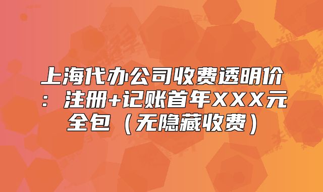 上海代辦公司收費透明價：注冊+記賬首年XXX元全包（無隱藏收費）