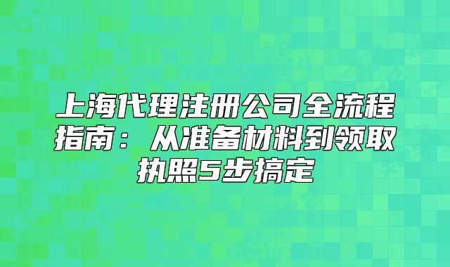上海代理注冊(cè)公司全流程指南：從準(zhǔn)備材料到領(lǐng)取執(zhí)照5步搞定