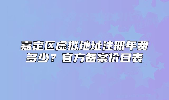 嘉定區(qū)虛擬地址注冊年費多少？官方備案價目表