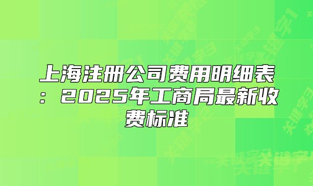 上海注冊(cè)公司費(fèi)用明細(xì)表：2025年工商局最新收費(fèi)標(biāo)準(zhǔn)