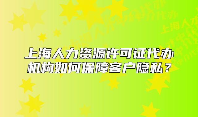 上海人力資源許可證代辦機(jī)構(gòu)如何保障客戶隱私？