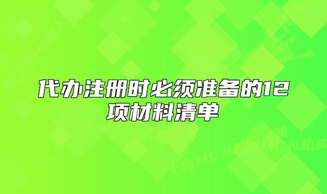代辦注冊(cè)時(shí)必須準(zhǔn)備的12項(xiàng)材料清單