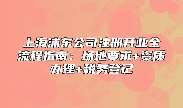 上海浦東公司注冊(cè)開(kāi)業(yè)全流程指南：場(chǎng)地要求+資質(zhì)辦理+稅務(wù)登記