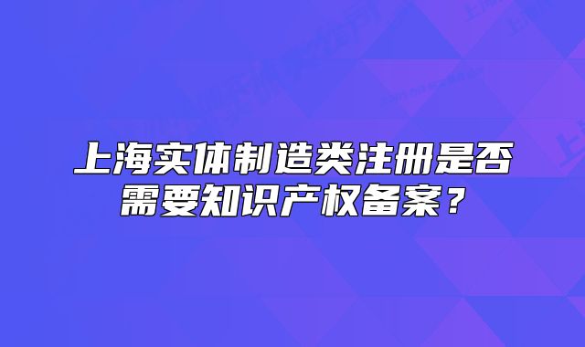 上海實體制造類注冊是否需要知識產(chǎn)權(quán)備案？