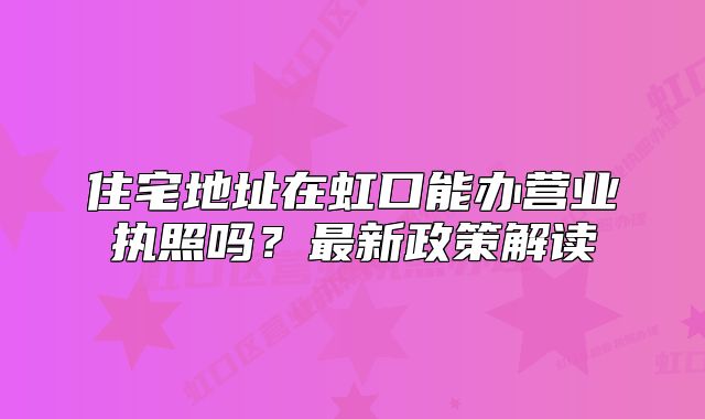 住宅地址在虹口能辦營業(yè)執(zhí)照嗎？最新政策解讀