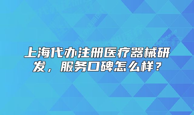 上海代辦注冊醫(yī)療器械研發(fā)，服務(wù)口碑怎么樣？