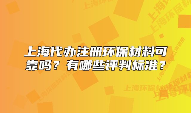 上海代辦注冊環(huán)保材料可靠嗎？有哪些評判標準？