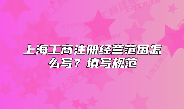 上海工商注冊(cè)經(jīng)營范圍怎么寫？填寫規(guī)范