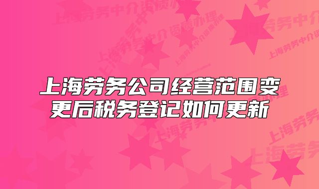 上海勞務(wù)公司經(jīng)營(yíng)范圍變更后稅務(wù)登記如何更新