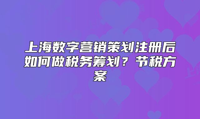 上海數字營銷策劃注冊后如何做稅務籌劃？節(jié)稅方案