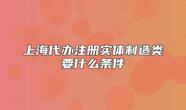 上海代辦注冊實體制造類要什么條件