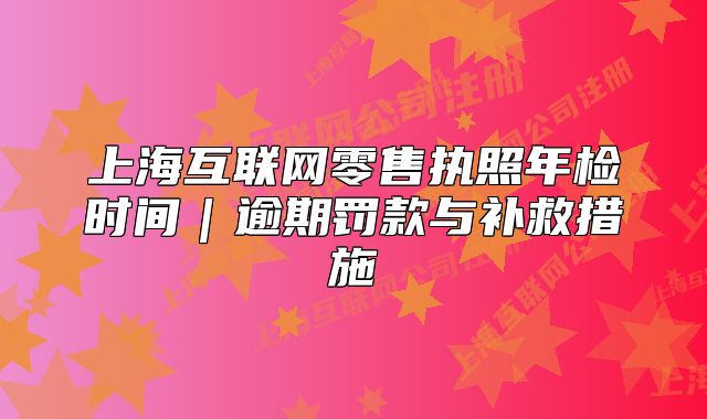 上?；ヂ?lián)網(wǎng)零售執(zhí)照年檢時(shí)間｜逾期罰款與補(bǔ)救措施