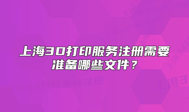 上海3D打印服務(wù)注冊需要準(zhǔn)備哪些文件？