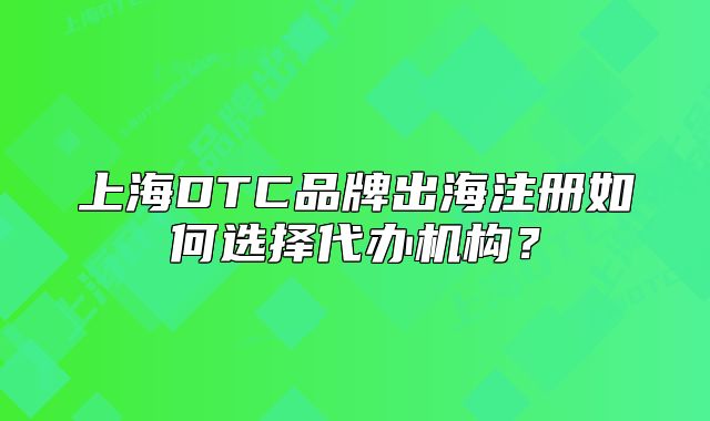 上海DTC品牌出海注冊如何選擇代辦機(jī)構(gòu)？