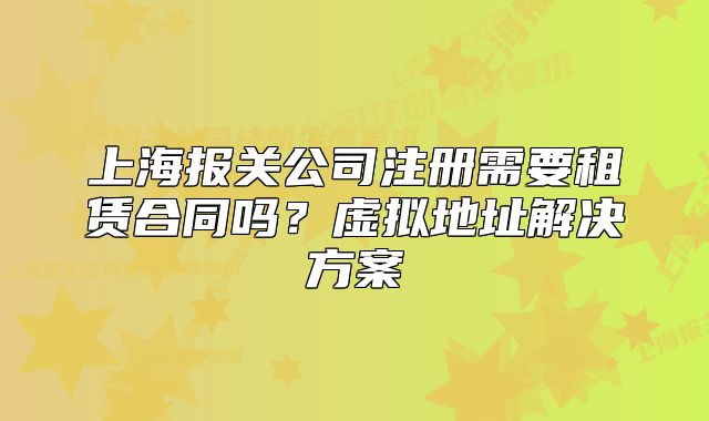 上海報(bào)關(guān)公司注冊(cè)需要租賃合同嗎？虛擬地址解決方案