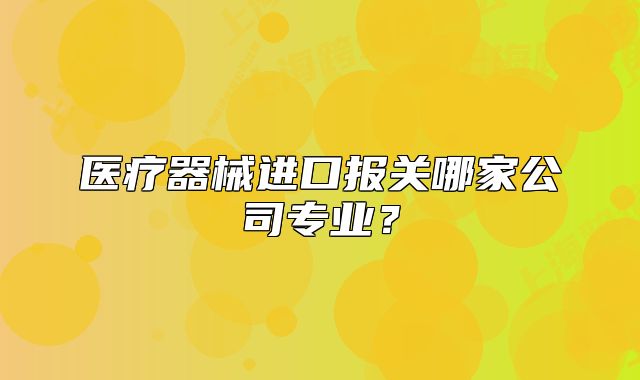 醫(yī)療器械進(jìn)口報(bào)關(guān)哪家公司專業(yè)？