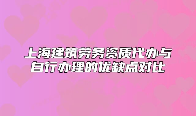 上海建筑勞務(wù)資質(zhì)代辦與自行辦理的優(yōu)缺點(diǎn)對(duì)比