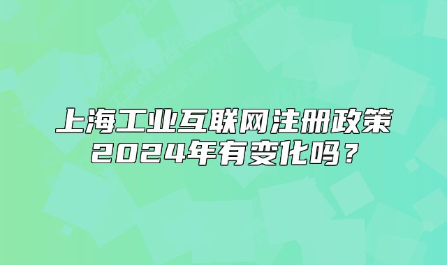 上海工業(yè)互聯(lián)網(wǎng)注冊政策2024年有變化嗎？