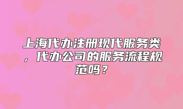 上海代辦注冊現(xiàn)代服務(wù)類，代辦公司的服務(wù)流程規(guī)范嗎？