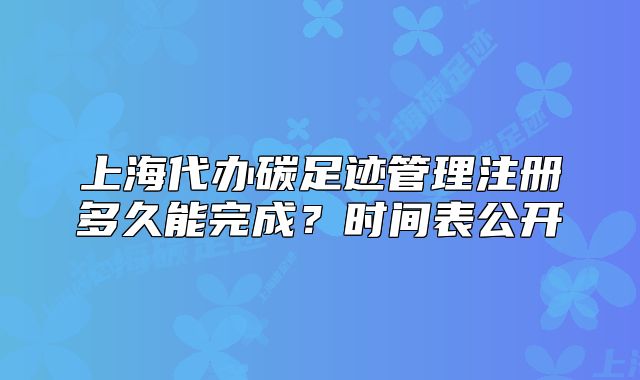 上海代辦碳足跡管理注冊多久能完成？時(shí)間表公開