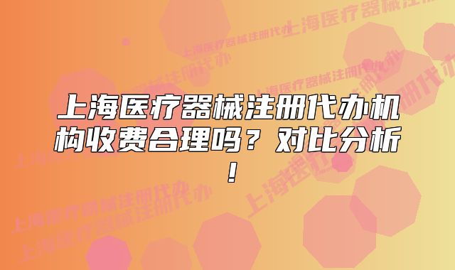 上海醫(yī)療器械注冊(cè)代辦機(jī)構(gòu)收費(fèi)合理嗎？對(duì)比分析！