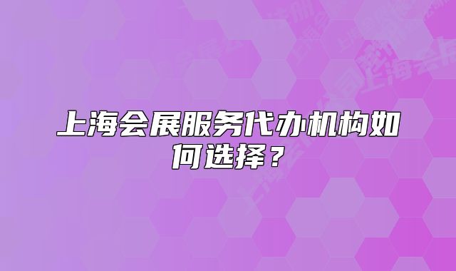 上海會(huì)展服務(wù)代辦機(jī)構(gòu)如何選擇？
