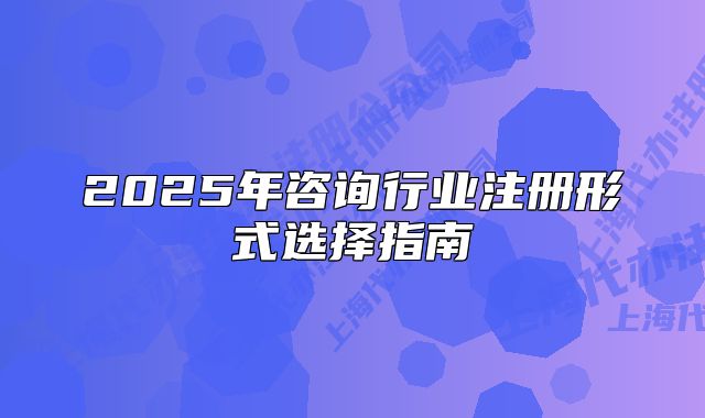 2025年咨詢行業(yè)注冊(cè)形式選擇指南