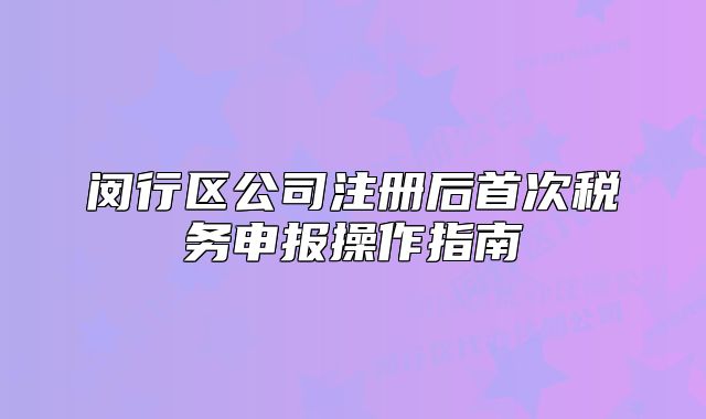 閔行區(qū)公司注冊后首次稅務(wù)申報操作指南