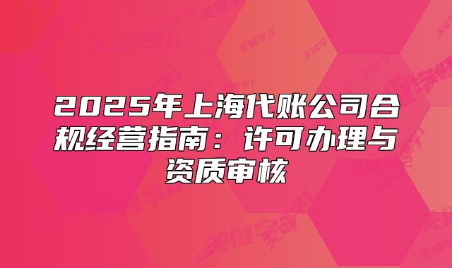 2025年上海代賬公司合規(guī)經(jīng)營指南：許可辦理與資質(zhì)審核